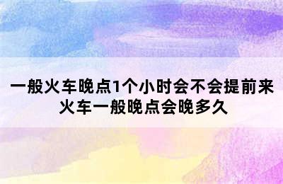 一般火车晚点1个小时会不会提前来 火车一般晚点会晚多久